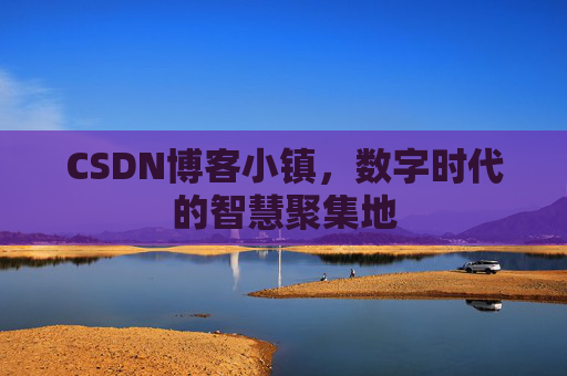 CSDN博客小镇,数字时代的智慧聚集地